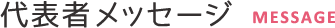 代表者メッセージ MESSAGE