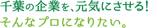 千葉の企業を、元気にさせる！そんなプロになりたい。